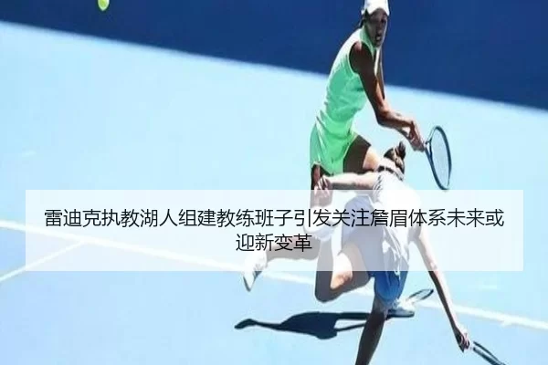 雷迪克执教湖人组建教练班子引发关注詹眉体系未来或迎新变革
