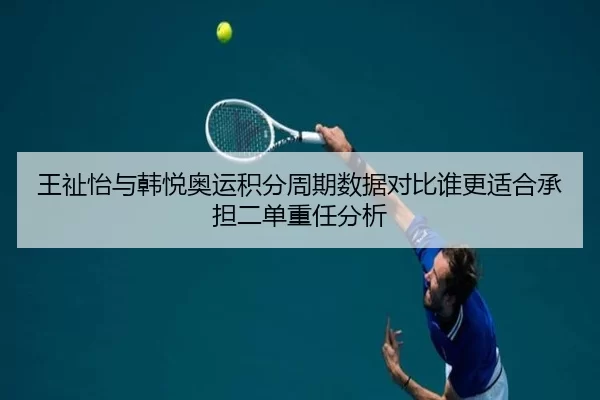 王祉怡与韩悦奥运积分周期数据对比谁更适合承担二单重任分析